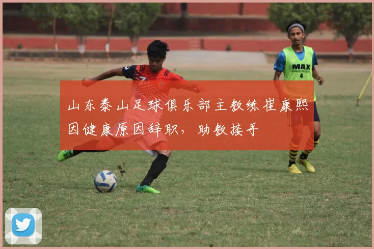 山东泰山足球俱乐部主教练崔康熙因健康原因辞职，助教接手