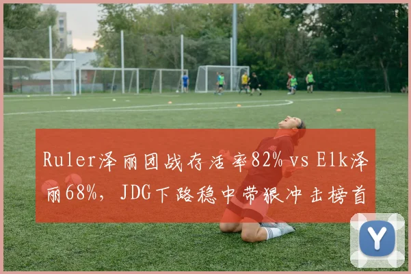 Ruler泽丽团战存活率82% vs Elk泽丽68%，JDG下路稳中带狠冲击榜首