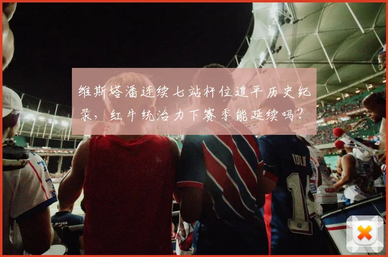 维斯塔潘连续七站杆位追平历史纪录，红牛统治力下赛季能延续吗？