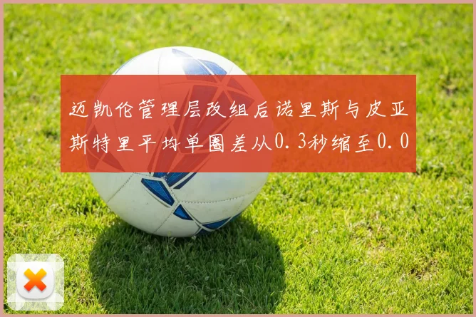 迈凯伦管理层改组后诺里斯与皮亚斯特里平均单圈差从0.3秒缩至0.05秒，竞争加剧