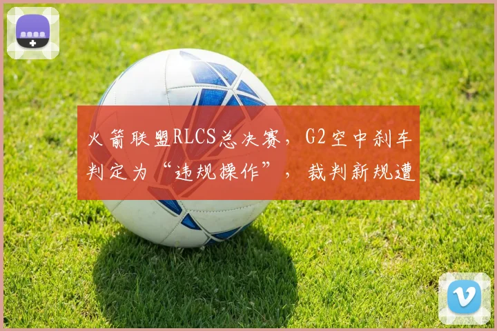 火箭联盟RLCS总决赛，G2空中刹车判定为“违规操作”，裁判新规遭选手集体抵制