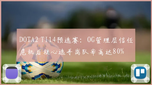DOTA2 TI14预选赛：OG管理层信任危机后核心选手离队率高达80%