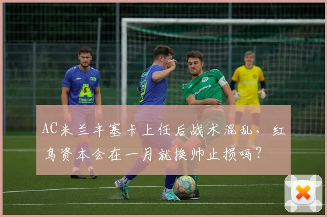 AC米兰丰塞卡上任后战术混乱，红鸟资本会在一月就换帅止损吗？