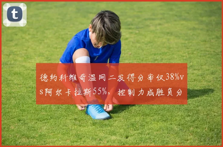 德约科维奇温网二发得分率仅38%vs阿尔卡拉斯55%，控制力成胜负分水岭