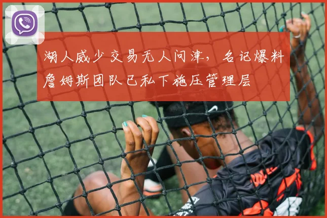湖人威少交易无人问津，名记爆料詹姆斯团队已私下施压管理层