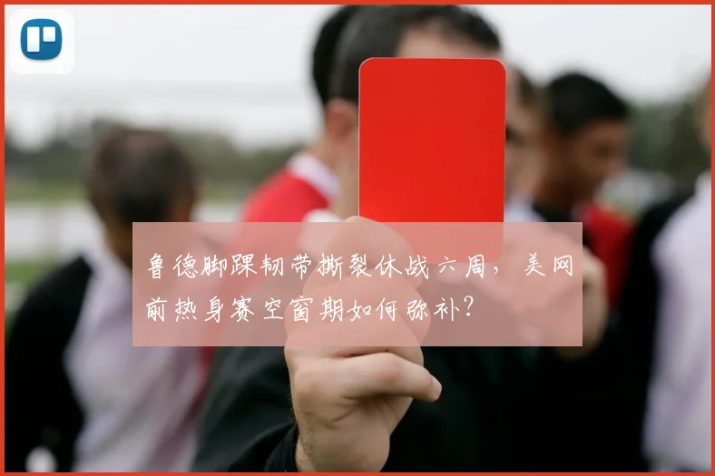 鲁德脚踝韧带撕裂休战六周，美网前热身赛空窗期如何弥补？