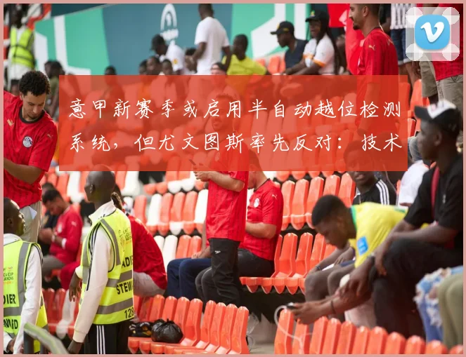 意甲新赛季或启用半自动越位检测系统，但尤文图斯率先反对：技术不成熟